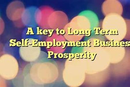 A key to Long Term Self-Employment Business Prosperity